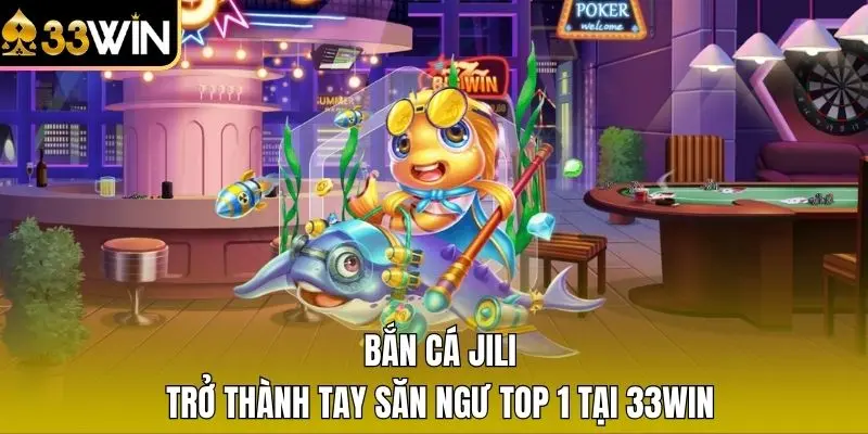 Bắn Cá Jili - Trở Thành Tay Săn Ngư Top 1 Tại 33WIN